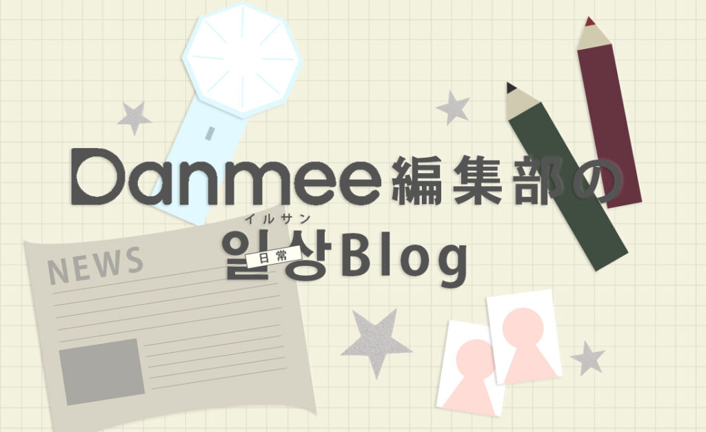 第4回 Danmee編集部の일상(イルサン/日常)ブログ 